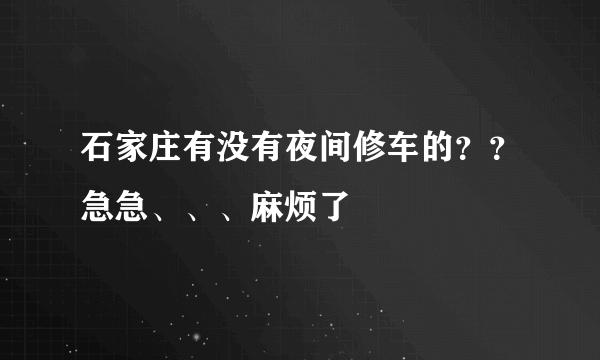 石家庄有没有夜间修车的？？急急、、、麻烦了