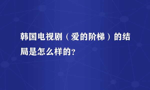 韩国电视剧（爱的阶梯）的结局是怎么样的？