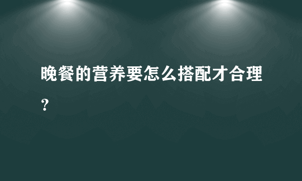 晚餐的营养要怎么搭配才合理？