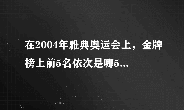 在2004年雅典奥运会上，金牌榜上前5名依次是哪5个国家？