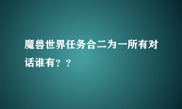 魔兽世界任务合二为一所有对话谁有？？