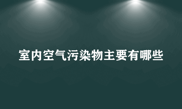 室内空气污染物主要有哪些