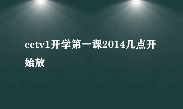 cctv1开学第一课2014几点开始放