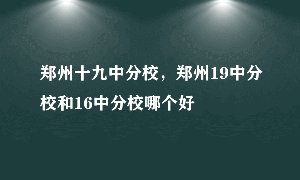 郑州十九中分校，郑州19中分校和16中分校哪个好