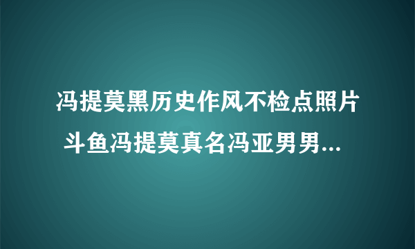 冯提莫黑历史作风不检点照片 斗鱼冯提莫真名冯亚男男朋友是谁