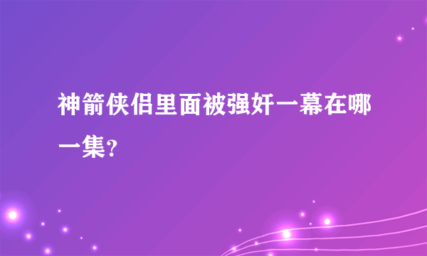 神箭侠侣里面被强奸一幕在哪一集？