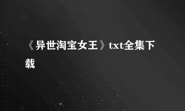 《异世淘宝女王》txt全集下载