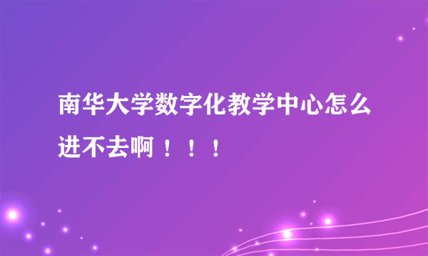 南华大学数字化教学中心怎么进不去啊 ！！！