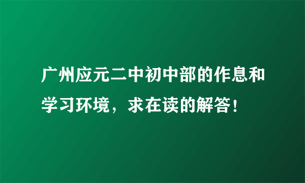 广州应元二中初中部的作息和学习环境，求在读的解答！