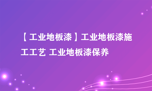 【工业地板漆】工业地板漆施工工艺 工业地板漆保养