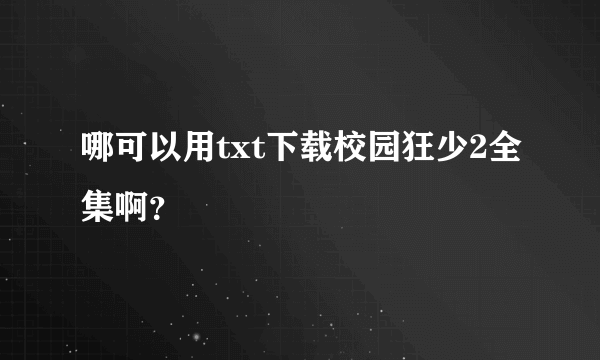 哪可以用txt下载校园狂少2全集啊？