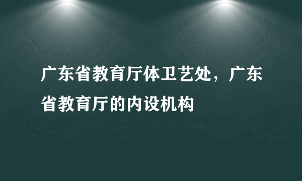 广东省教育厅体卫艺处，广东省教育厅的内设机构