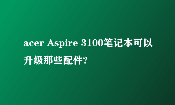 acer Aspire 3100笔记本可以升级那些配件?