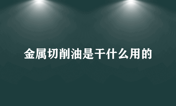 金属切削油是干什么用的