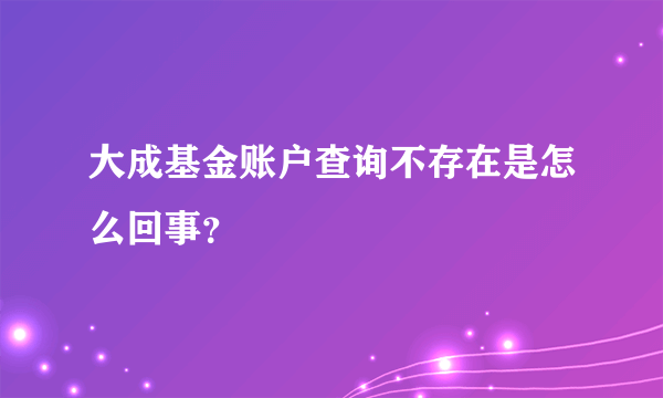 大成基金账户查询不存在是怎么回事？