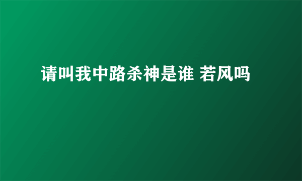 请叫我中路杀神是谁 若风吗