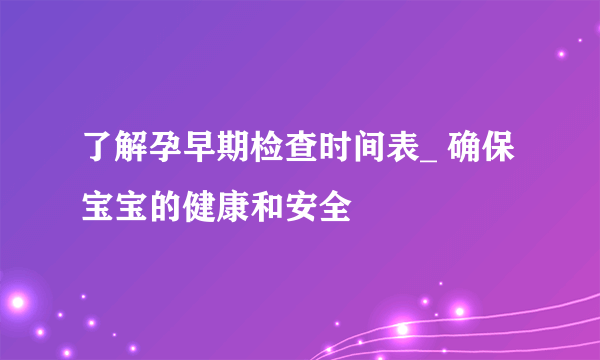 了解孕早期检查时间表_ 确保宝宝的健康和安全