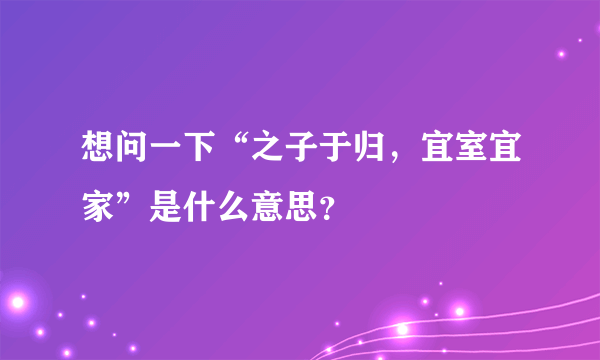 想问一下“之子于归，宜室宜家”是什么意思？