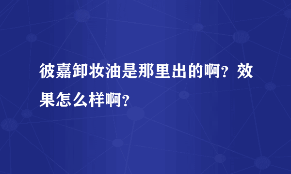 彼嘉卸妆油是那里出的啊？效果怎么样啊？