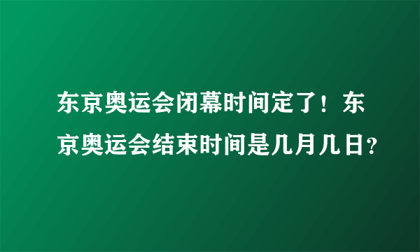 东京奥运会闭幕时间定了！东京奥运会结束时间是几月几日？