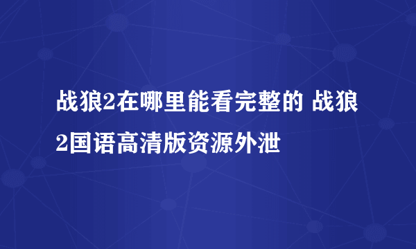 战狼2在哪里能看完整的 战狼2国语高清版资源外泄