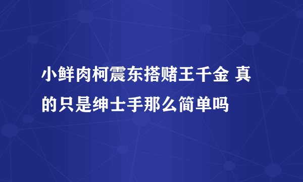 小鲜肉柯震东搭赌王千金 真的只是绅士手那么简单吗