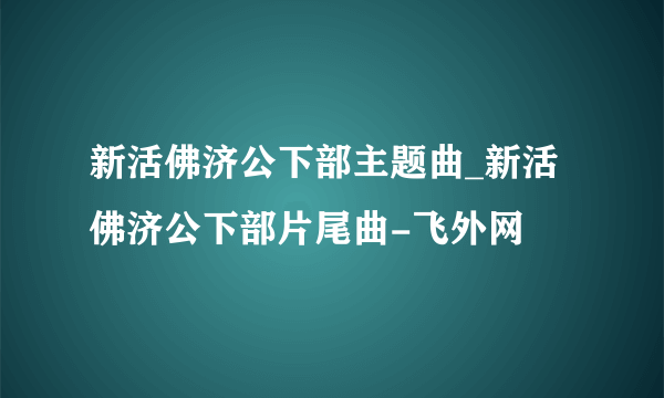 新活佛济公下部主题曲_新活佛济公下部片尾曲-飞外网