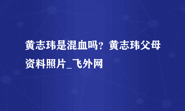 黄志玮是混血吗？黄志玮父母资料照片_飞外网