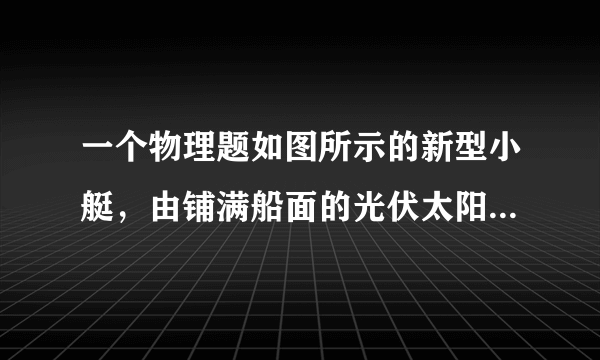 一个物理题如图所示的新型小艇，由铺满船面的光伏太阳能电池板提供工作能源，依赖太阳