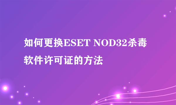 如何更换ESET NOD32杀毒软件许可证的方法