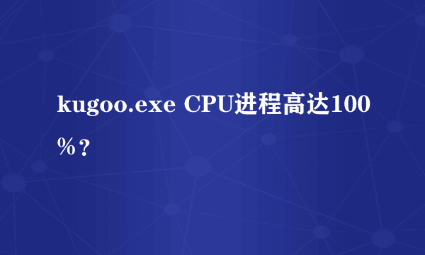 kugoo.exe CPU进程高达100%？