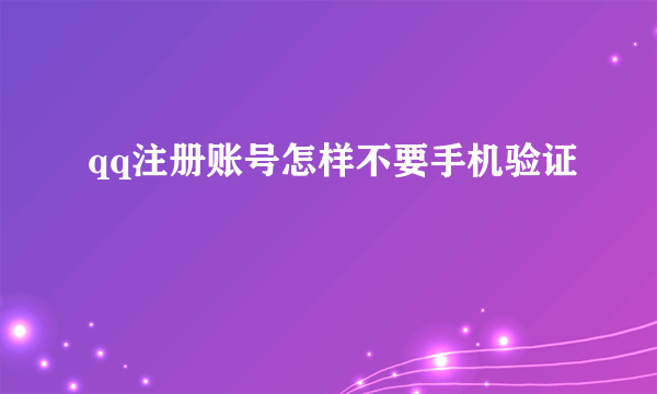 qq注册账号怎样不要手机验证