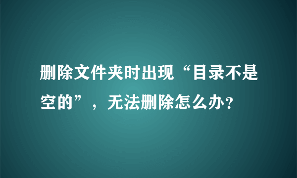 删除文件夹时出现“目录不是空的”，无法删除怎么办？