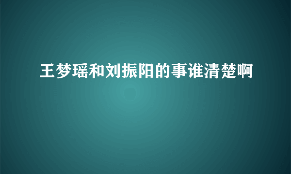 王梦瑶和刘振阳的事谁清楚啊