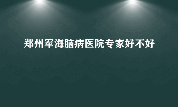 郑州军海脑病医院专家好不好