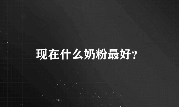 现在什么奶粉最好？