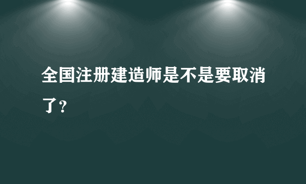 全国注册建造师是不是要取消了？