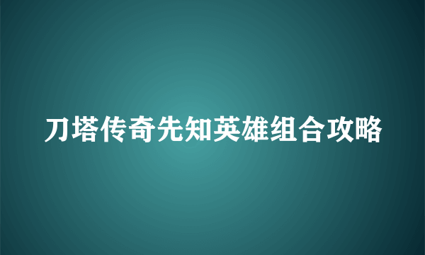 刀塔传奇先知英雄组合攻略