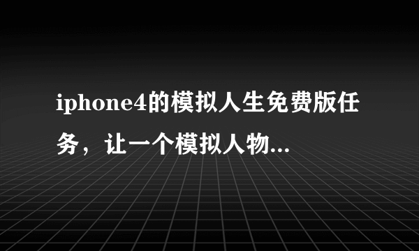 iphone4的模拟人生免费版任务，让一个模拟人物在电脑上玩“模拟人生”，谁知道这任务怎么做，有玩过的最好