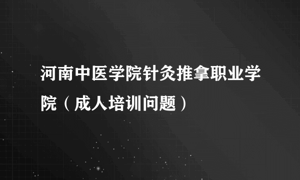 河南中医学院针灸推拿职业学院（成人培训问题）