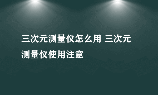 三次元测量仪怎么用 三次元测量仪使用注意