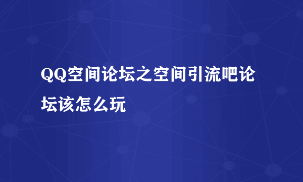 QQ空间论坛之空间引流吧论坛该怎么玩