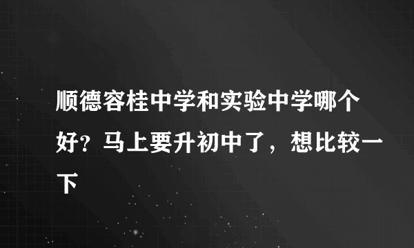 顺德容桂中学和实验中学哪个好？马上要升初中了，想比较一下