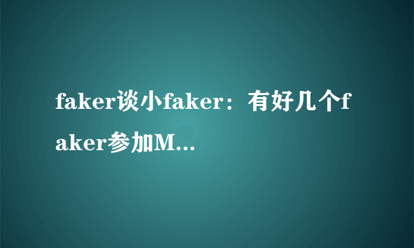 faker谈小faker：有好几个faker参加MSI我会小心的，你怎么评价？