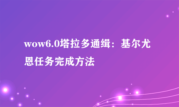 wow6.0塔拉多通缉：基尔尤恩任务完成方法