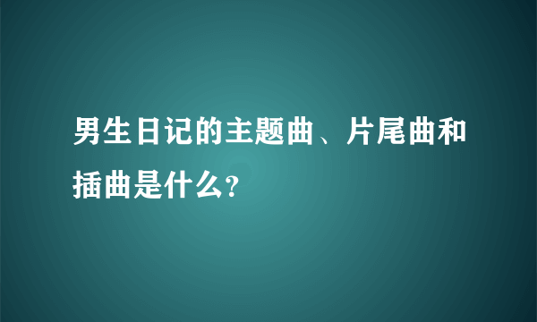 男生日记的主题曲、片尾曲和插曲是什么？