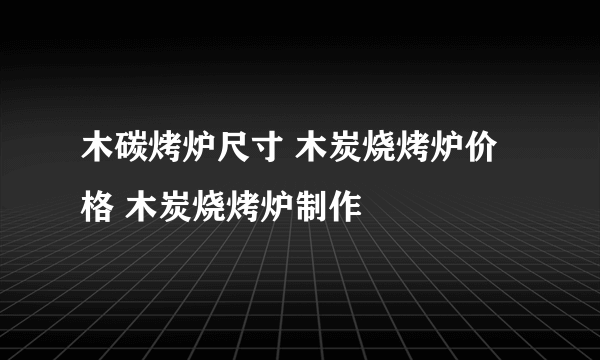 木碳烤炉尺寸 木炭烧烤炉价格 木炭烧烤炉制作