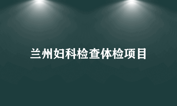 兰州妇科检查体检项目