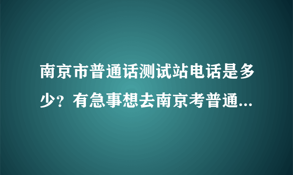 南京市普通话测试站电话是多少？有急事想去南京考普通话，但是不知道什么时候能报名，想咨询一下！