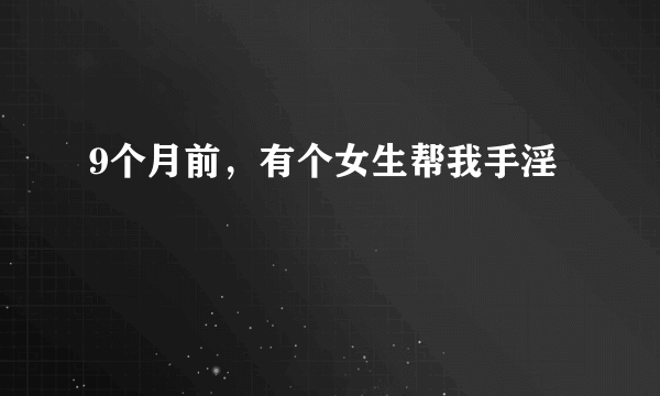 9个月前，有个女生帮我手淫